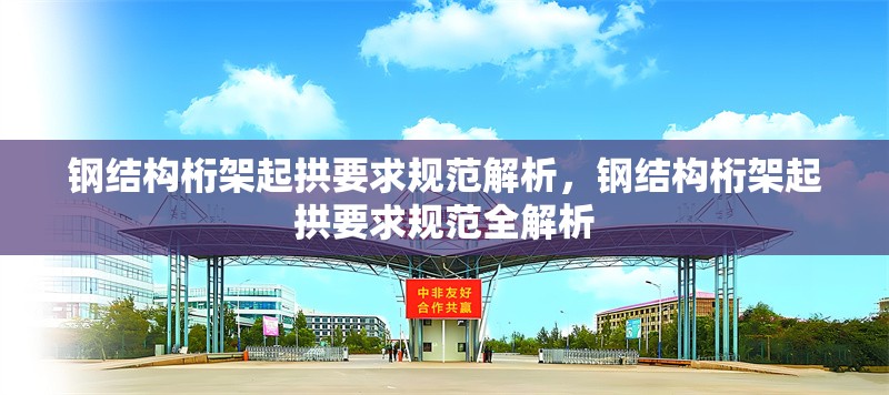 鋼結(jié)構(gòu)桁架起拱要求規(guī)范解析，鋼結(jié)構(gòu)桁架起拱要求規(guī)范全解析